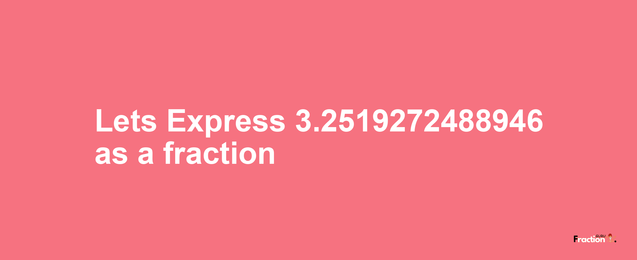 Lets Express 3.2519272488946 as afraction